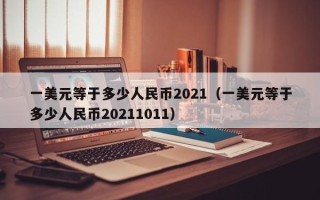 一美元等于多少人民币2021（一美元等于多少人民币20211011）