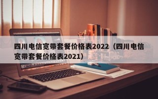 四川电信宽带套餐价格表2022（四川电信宽带套餐价格表2021）