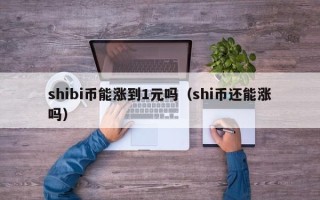 shibi币能涨到1元吗（shi币还能涨吗）