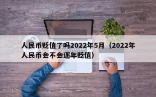 人民币贬值了吗2022年5月（2022年人民币会不会逐年贬值）