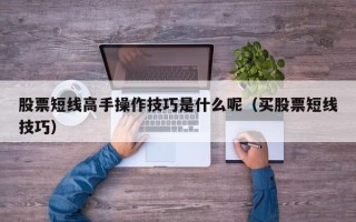 股票短线高手操作技巧是什么呢（买股票短线技巧）