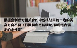 根据套利者对相关合约中价格较高的一边的买卖方向不同（根据套利定价理论,套利组合满足的条件是）