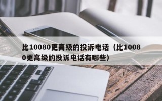 比10080更高级的投诉电话（比10080更高级的投诉电话有哪些）