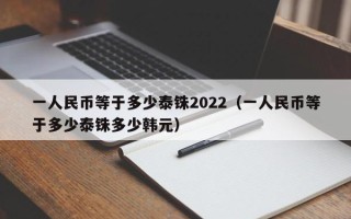 一人民币等于多少泰铢2022（一人民币等于多少泰铢多少韩元）