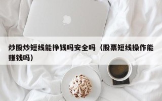 炒股炒短线能挣钱吗安全吗（股票短线操作能赚钱吗）