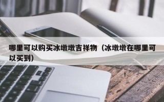 哪里可以购买冰墩墩吉祥物（冰墩墩在哪里可以买到）