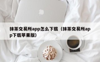 抹茶交易所app怎么下载（抹茶交易所app下载苹果版）