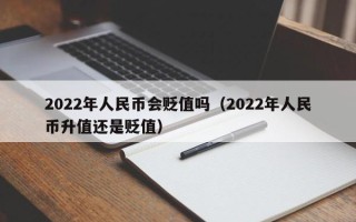 2022年人民币会贬值吗（2022年人民币升值还是贬值）