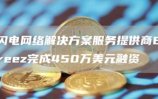 闪电网络解决方案服务提供商Breez完成450万美元融资