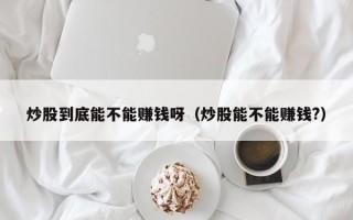 炒股到底能不能赚钱呀（炒股能不能赚钱?）