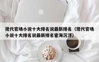 现代官场小说十大排名说最新排名（现代官场小说十大排名说最新排名宦海沉浮）