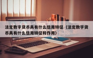 法定数字货币具有什么信用特征（法定数字货币具有什么信用特征和作用）