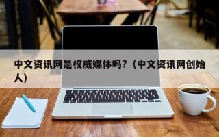 中文资讯网是权威媒体吗?（中文资讯网创始人）