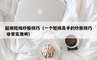 超级短线炒股技巧（一个短线高手的炒股技巧 非常实用啊）