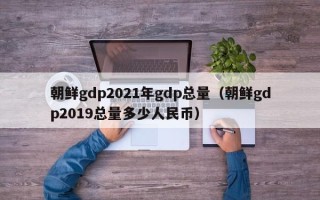 朝鲜gdp2021年gdp总量（朝鲜gdp2019总量多少人民币）