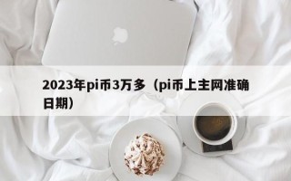 2023年pi币3万多（pi币上主网准确日期）