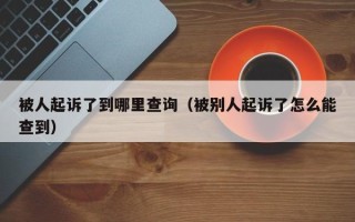 被人起诉了到哪里查询（被别人起诉了怎么能查到）