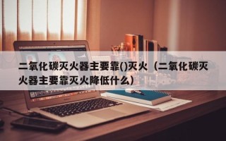 二氧化碳灭火器主要靠()灭火（二氧化碳灭火器主要靠灭火降低什么）