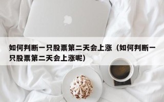 如何判断一只股票第二天会上涨（如何判断一只股票第二天会上涨呢）