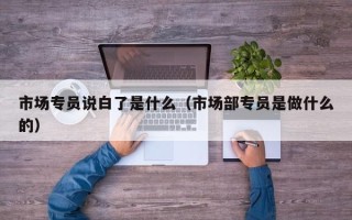 市场专员说白了是什么（市场部专员是做什么的）