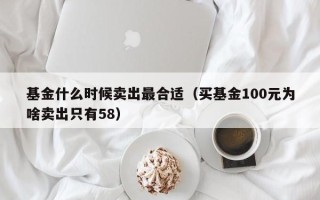 基金什么时候卖出最合适（买基金100元为啥卖出只有58）