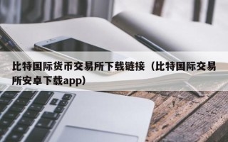 比特国际货币交易所下载链接（比特国际交易所安卓下载app）