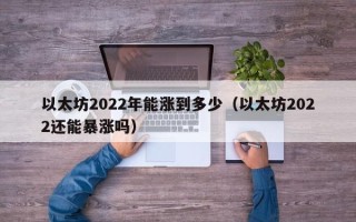 以太坊2022年能涨到多少（以太坊2022还能暴涨吗）