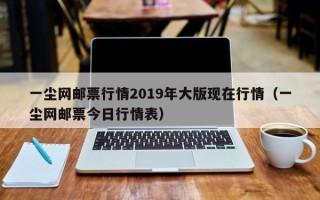 一尘网邮票行情2019年大版现在行情（一尘网邮票今日行情表）