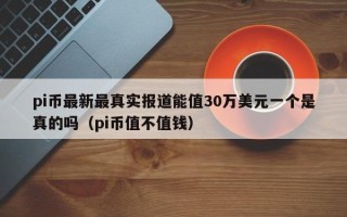 pi币最新最真实报道能值30万美元一个是真的吗（pi币值不值钱）