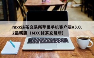 mxc抹茶交易所苹果手机客户端v3.0.2最新版（MXC抹茶交易所）