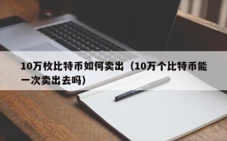 10万枚比特币如何卖出（10万个比特币能一次卖出去吗）