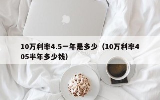 10万利率4.5一年是多少（10万利率405半年多少钱）