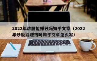 2022年炒股能赚钱吗知乎文章（2022年炒股能赚钱吗知乎文章怎么写）