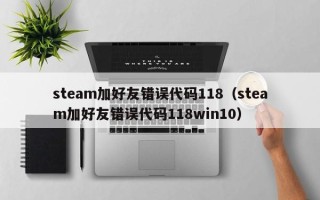 steam加好友错误代码118（steam加好友错误代码118win10）