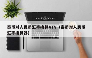 泰币对人民币汇率换算ATV（泰币对人民币汇率换算器）