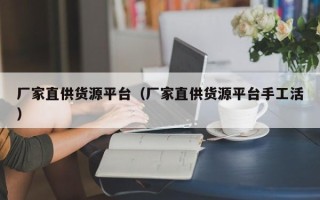 厂家直供货源平台（厂家直供货源平台手工活）