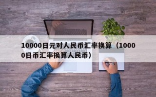 10000日元对人民币汇率换算（10000日币汇率换算人民币）