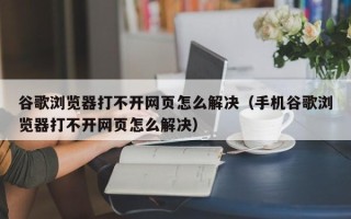 谷歌浏览器打不开网页怎么解决（手机谷歌浏览器打不开网页怎么解决）