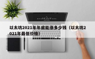 以太坊2021年年底能涨多少钱（以太坊2021年最低价格）