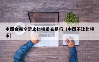 中国会完全禁止比特币交易吗（中国不让比特币）