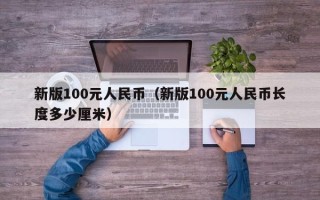 新版100元人民币（新版100元人民币长度多少厘米）