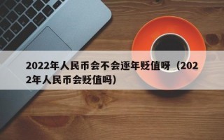 2022年人民币会不会逐年贬值呀（2022年人民币会贬值吗）