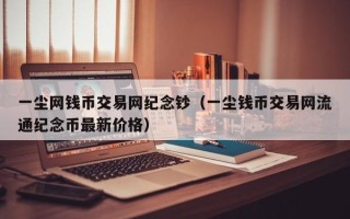 一尘网钱币交易网纪念钞（一尘钱币交易网流通纪念币最新价格）