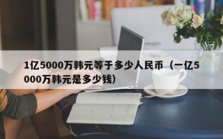 1亿5000万韩元等于多少人民币（一亿5000万韩元是多少钱）