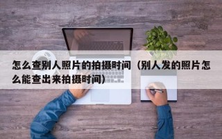 怎么查别人照片的拍摄时间（别人发的照片怎么能查出来拍摄时间）