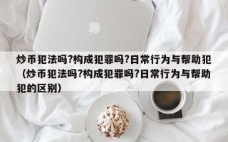 炒币犯法吗?构成犯罪吗?日常行为与帮助犯（炒币犯法吗?构成犯罪吗?日常行为与帮助犯的区别）