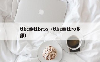 tlbc拳社br55（tlbc拳社70多部）