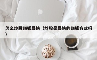 怎么炒股赚钱最快（炒股是最快的赚钱方式吗）