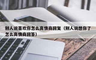 别人说喜欢你怎么高情商回复（别人说想你了怎么高情商回答）