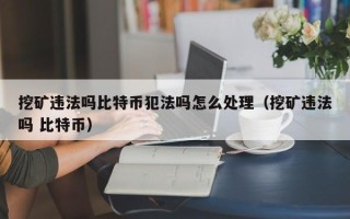 挖矿违法吗比特币犯法吗怎么处理（挖矿违法吗 比特币）